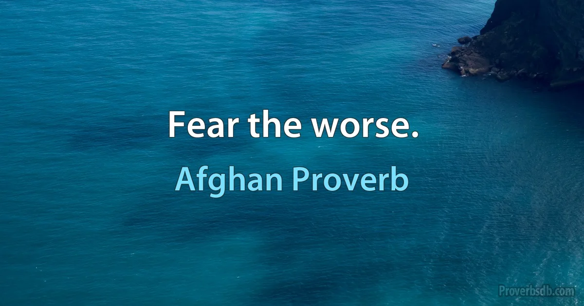 Fear the worse. (Afghan Proverb)