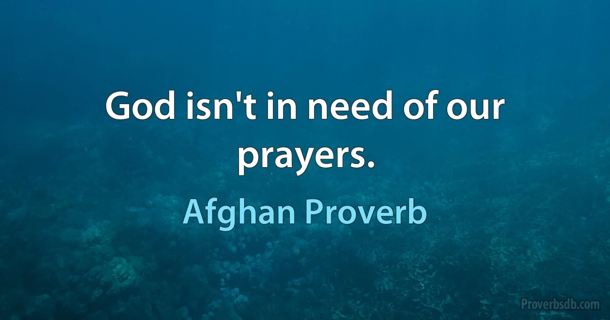 God isn't in need of our prayers. (Afghan Proverb)