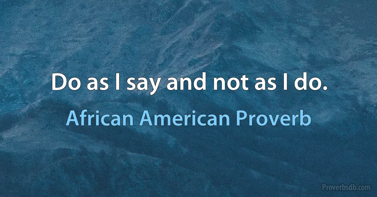 Do as I say and not as I do. (African American Proverb)