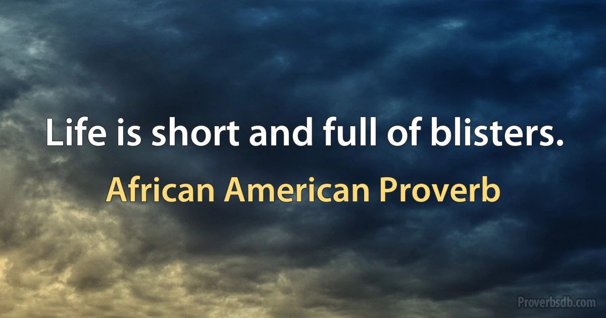 Life is short and full of blisters. (African American Proverb)