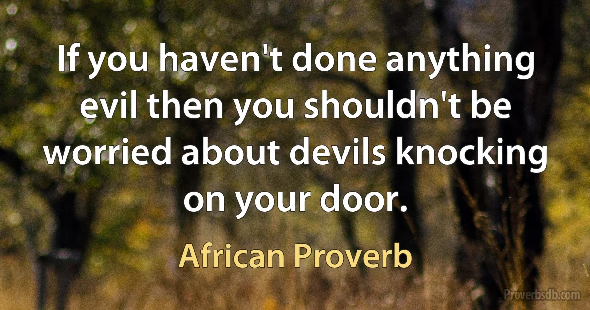 If you haven't done anything evil then you shouldn't be worried about devils knocking on your door. (African Proverb)