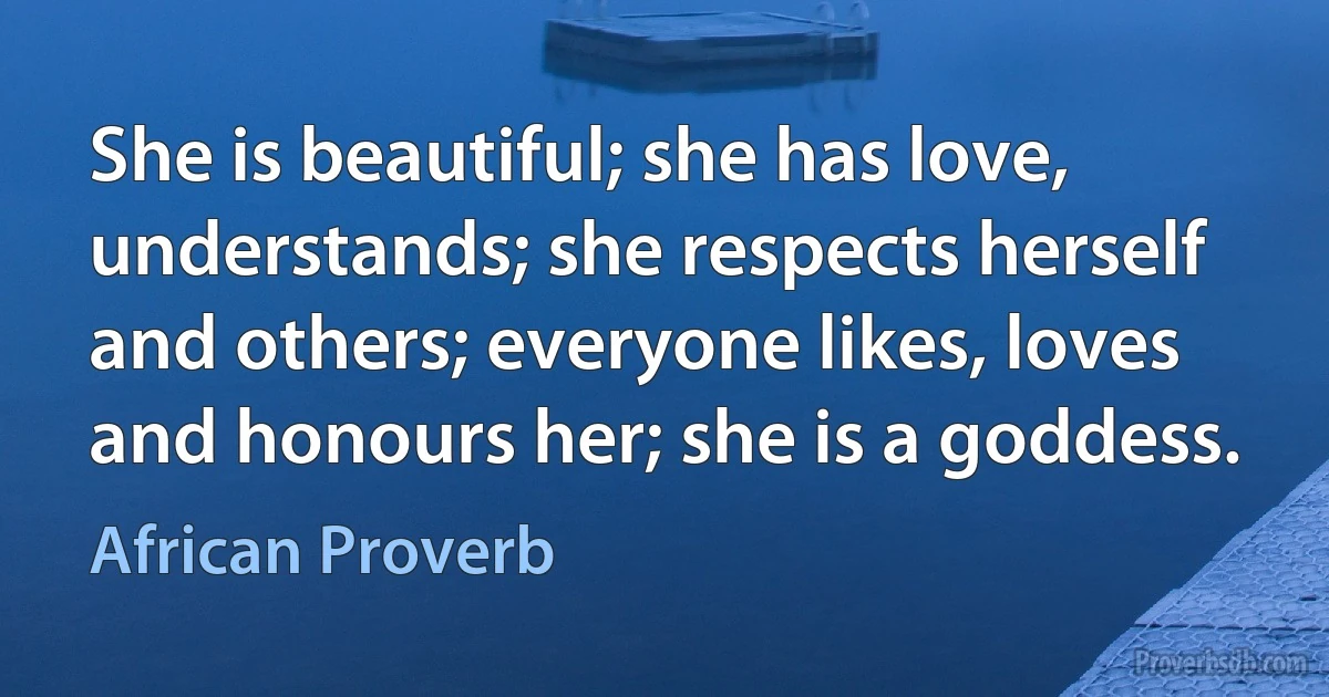 She is beautiful; she has love, understands; she respects herself and others; everyone likes, loves and honours her; she is a goddess. (African Proverb)