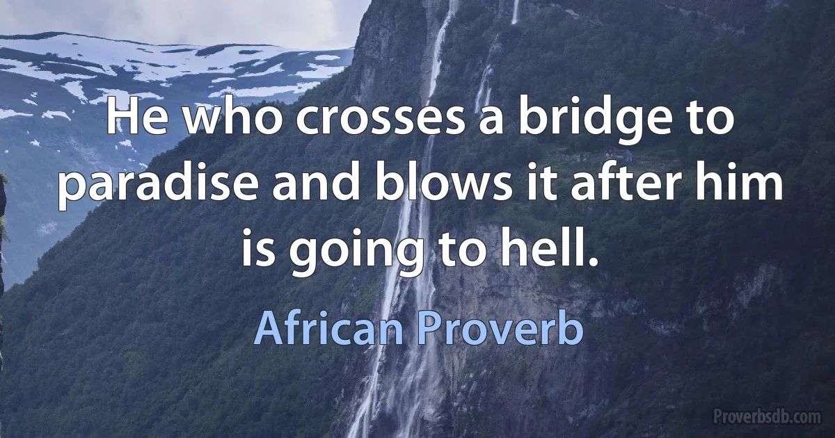 He who crosses a bridge to paradise and blows it after him is going to hell. (African Proverb)