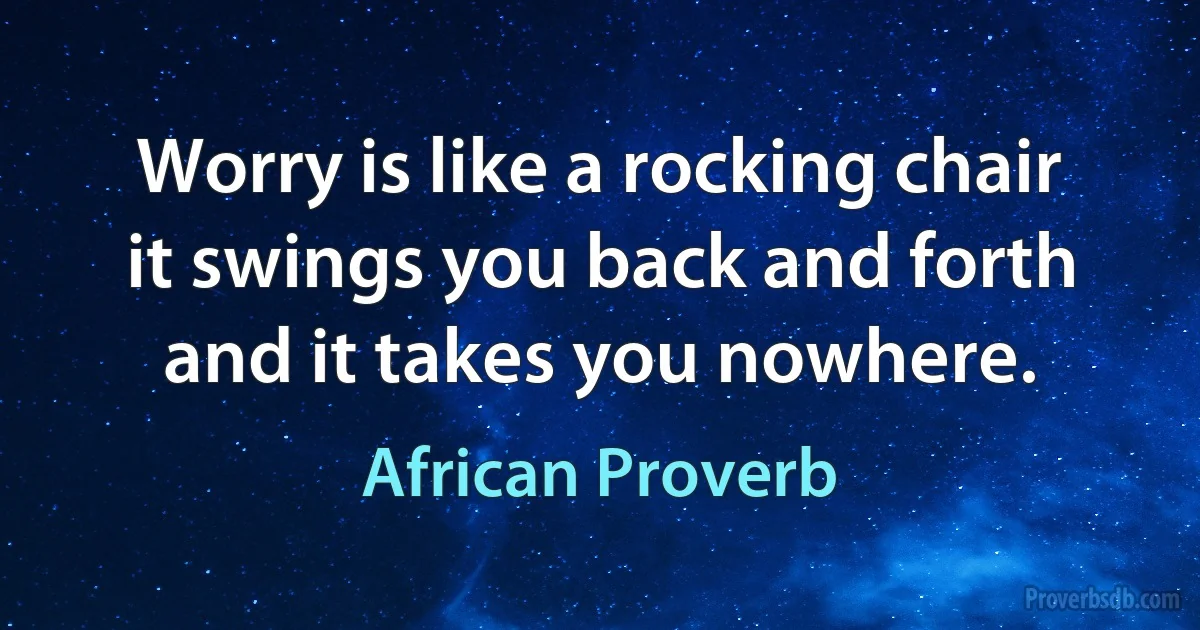 Worry is like a rocking chair it swings you back and forth and it takes you nowhere. (African Proverb)