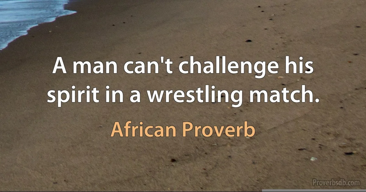 A man can't challenge his spirit in a wrestling match. (African Proverb)