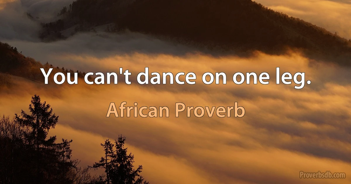 You can't dance on one leg. (African Proverb)