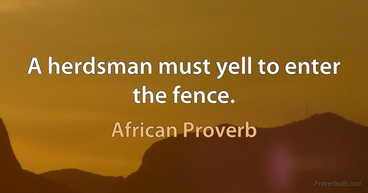 A herdsman must yell to enter the fence. (African Proverb)