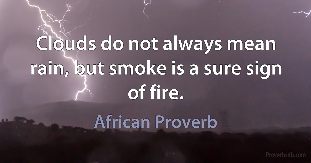 Clouds do not always mean rain, but smoke is a sure sign of fire. (African Proverb)