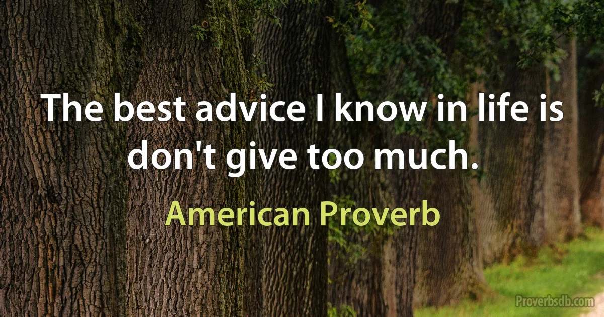 The best advice I know in life is don't give too much. (American Proverb)