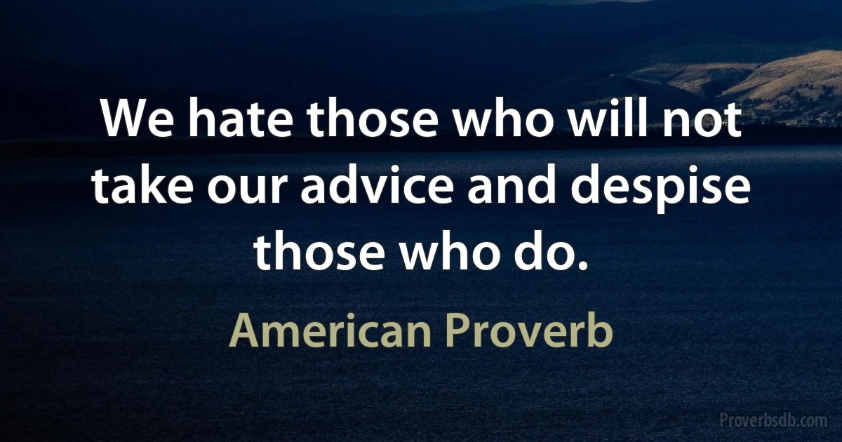 We hate those who will not take our advice and despise those who do. (American Proverb)