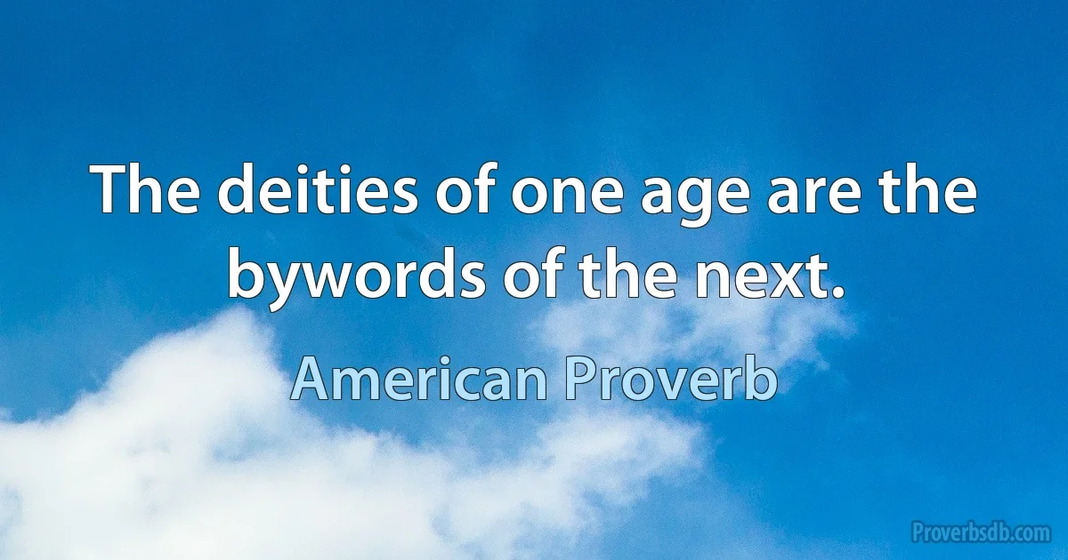 The deities of one age are the bywords of the next. (American Proverb)