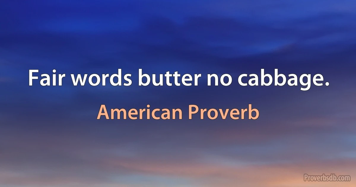 Fair words butter no cabbage. (American Proverb)