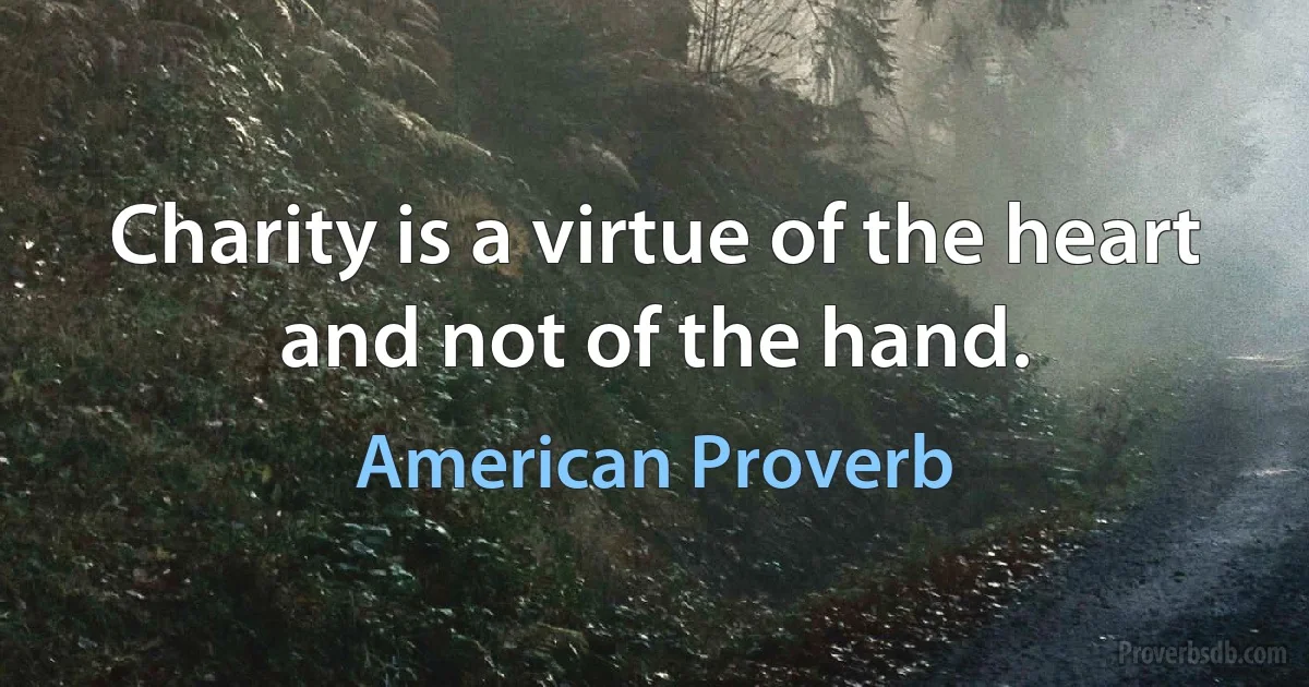 Charity is a virtue of the heart and not of the hand. (American Proverb)