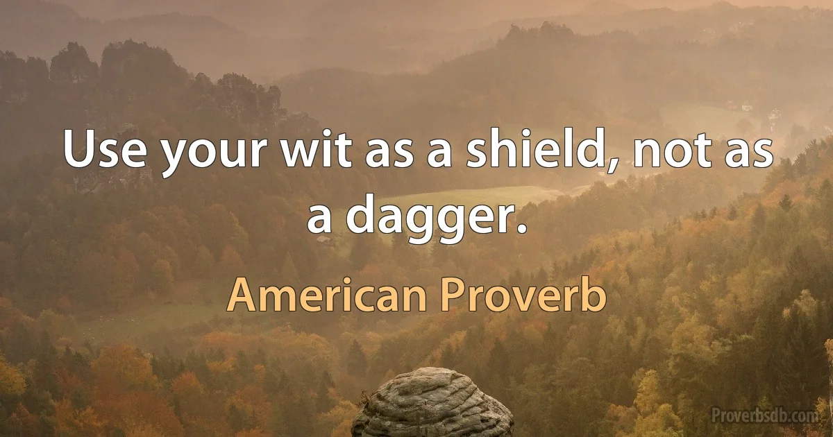 Use your wit as a shield, not as a dagger. (American Proverb)