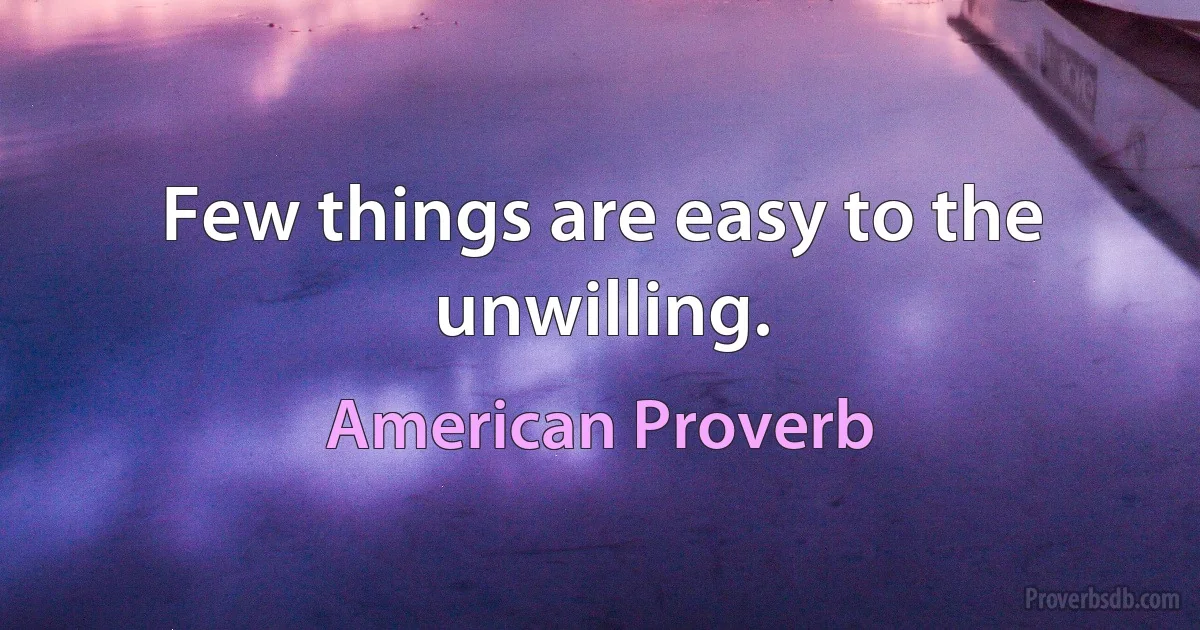 Few things are easy to the unwilling. (American Proverb)