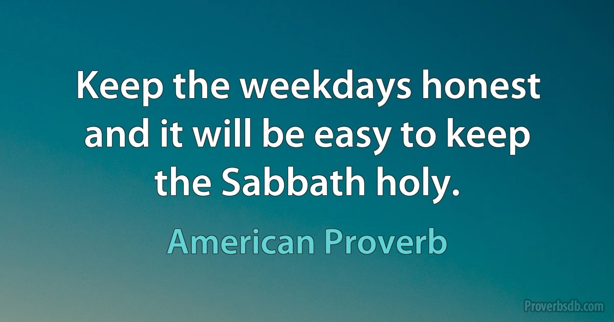 Keep the weekdays honest and it will be easy to keep the Sabbath holy. (American Proverb)