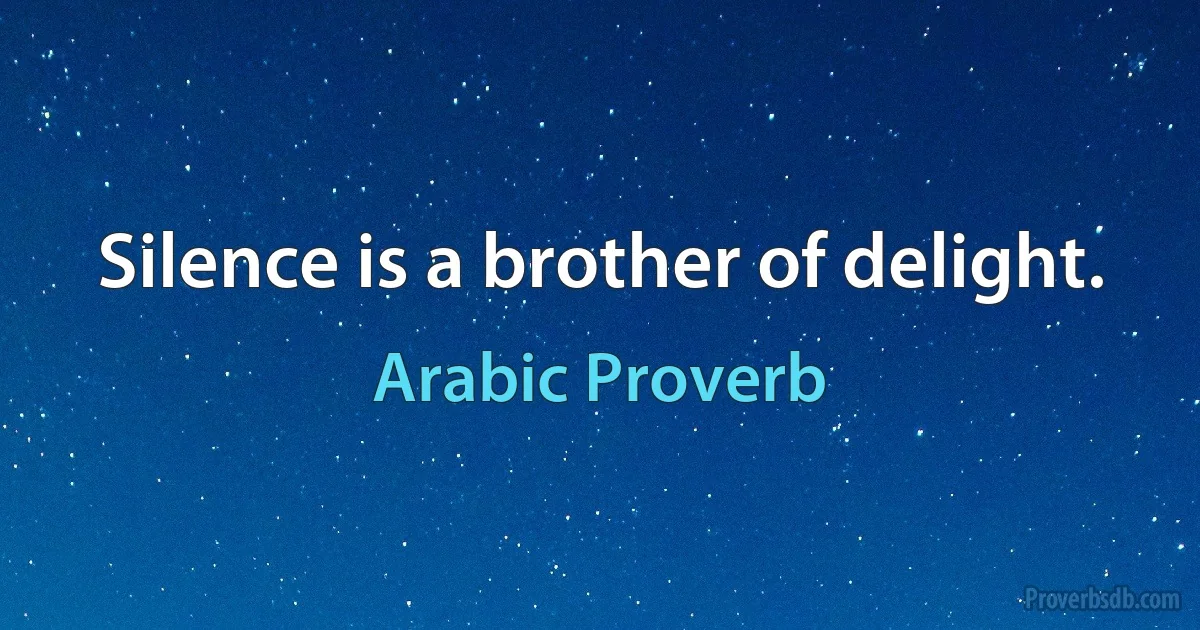 Silence is a brother of delight. (Arabic Proverb)