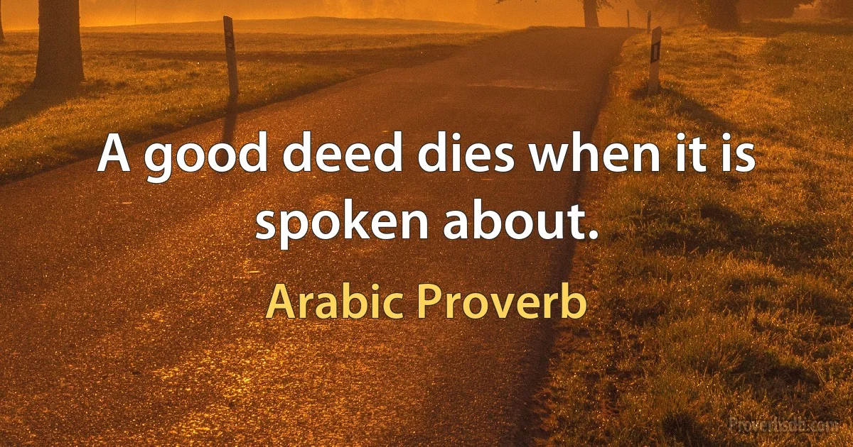 A good deed dies when it is spoken about. (Arabic Proverb)