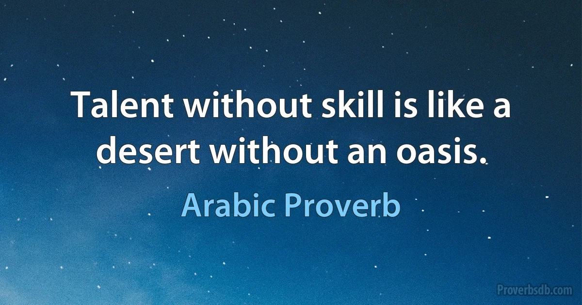 Talent without skill is like a desert without an oasis. (Arabic Proverb)