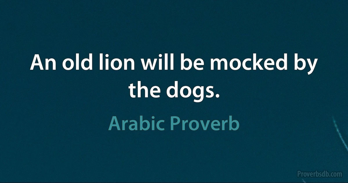 An old lion will be mocked by the dogs. (Arabic Proverb)