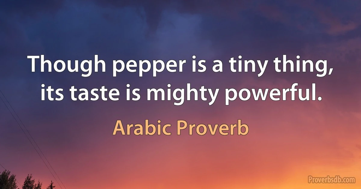 Though pepper is a tiny thing, its taste is mighty powerful. (Arabic Proverb)