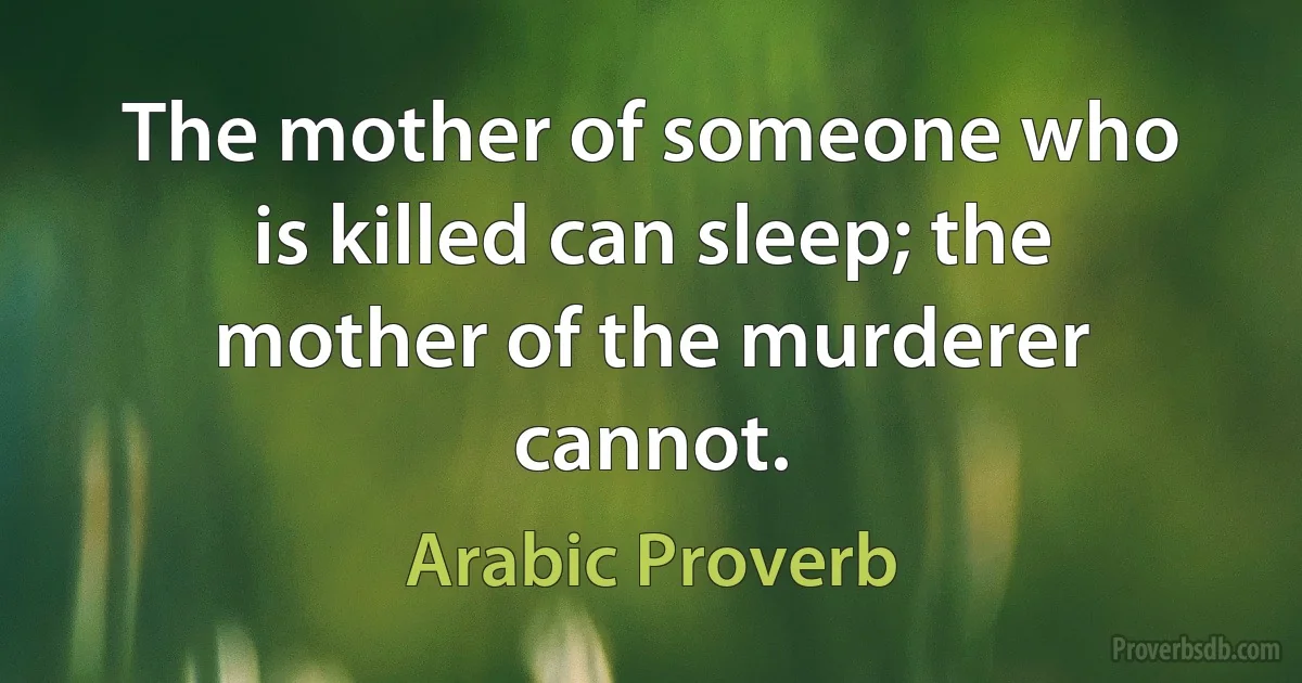 The mother of someone who is killed can sleep; the mother of the murderer cannot. (Arabic Proverb)