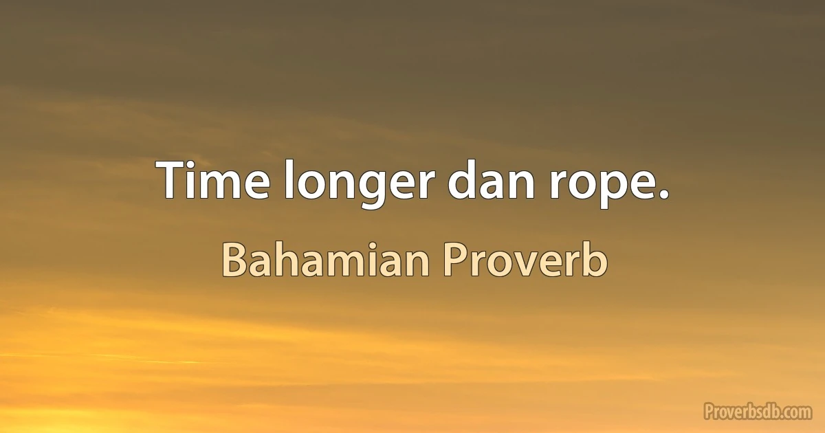 Time longer dan rope. (Bahamian Proverb)