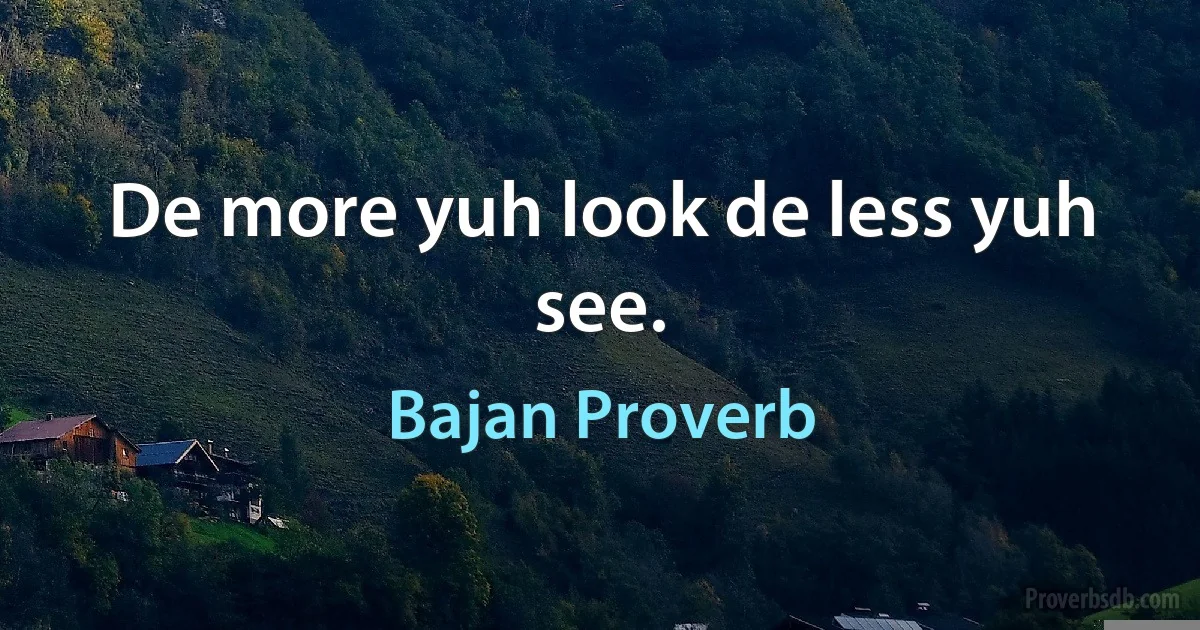 De more yuh look de less yuh see. (Bajan Proverb)