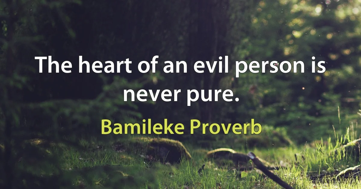 The heart of an evil person is never pure. (Bamileke Proverb)