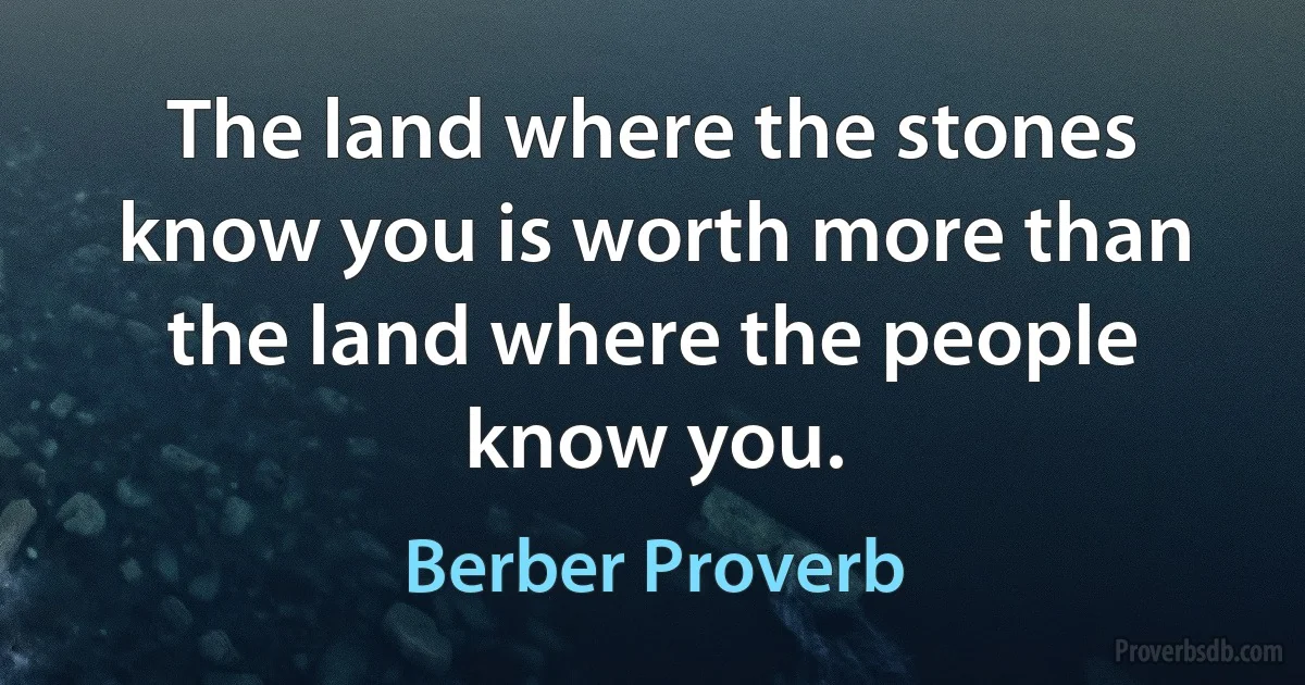 The land where the stones know you is worth more than the land where the people know you. (Berber Proverb)