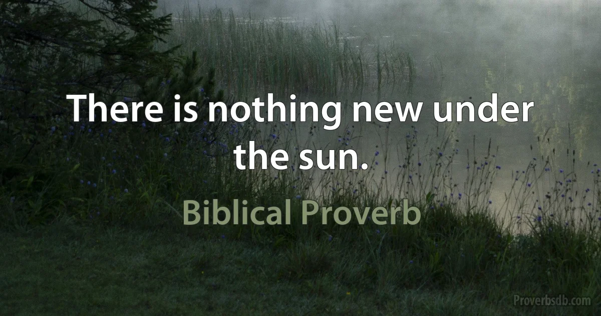 There is nothing new under the sun. (Biblical Proverb)