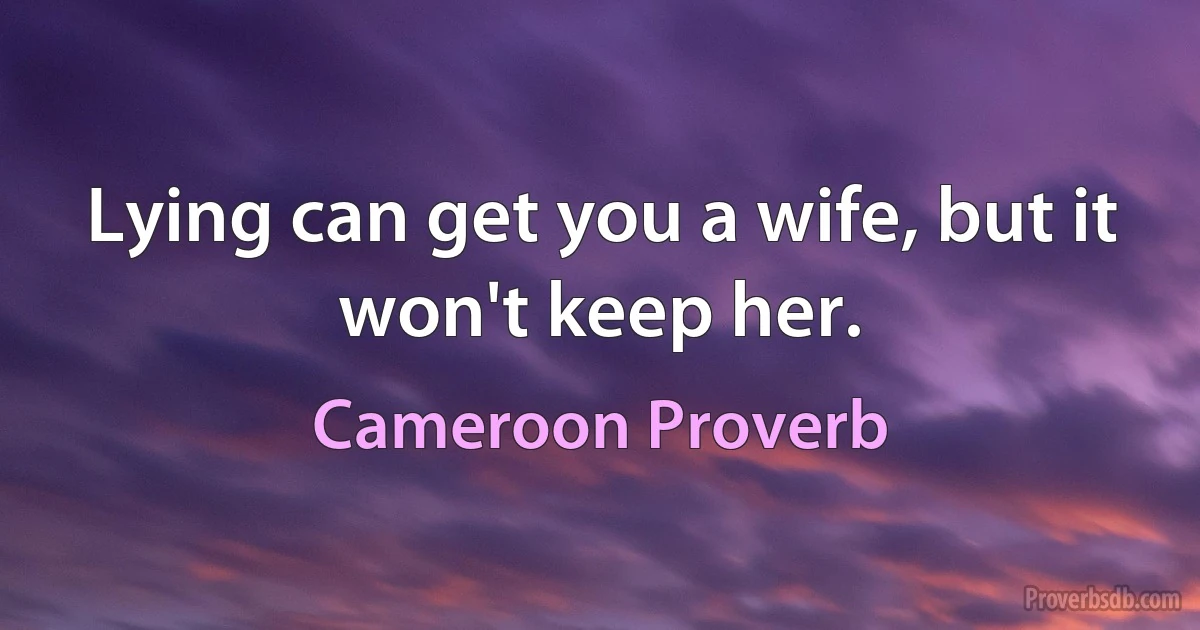 Lying can get you a wife, but it won't keep her. (Cameroon Proverb)