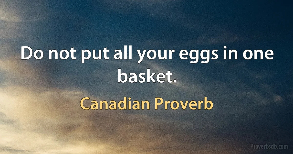 Do not put all your eggs in one basket. (Canadian Proverb)