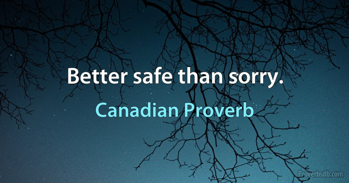 Better safe than sorry. (Canadian Proverb)