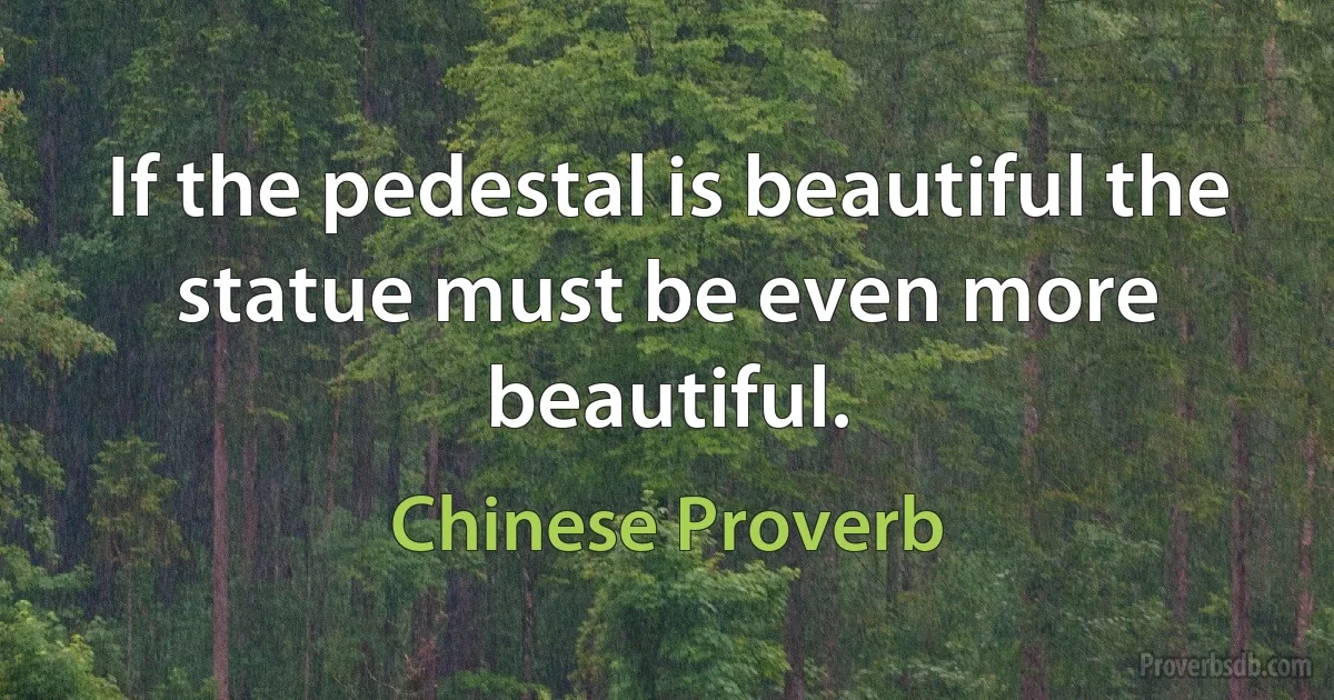 If the pedestal is beautiful the statue must be even more beautiful. (Chinese Proverb)