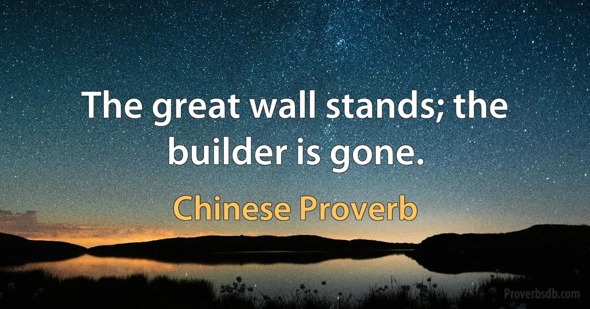 The great wall stands; the builder is gone. (Chinese Proverb)