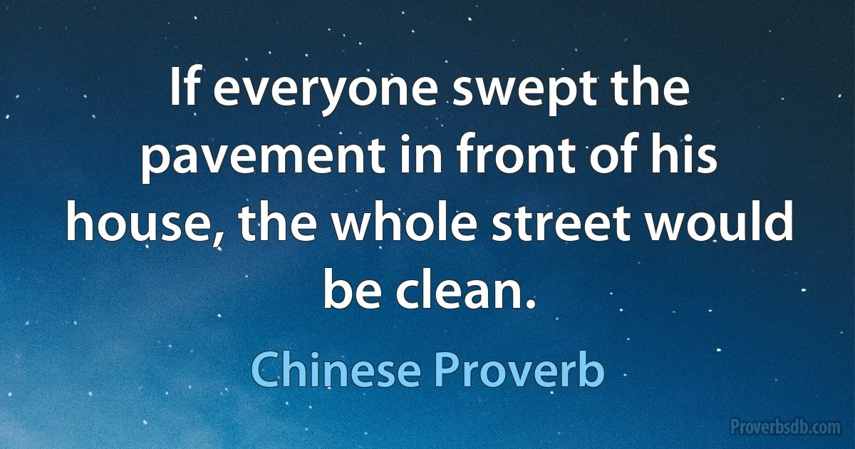 If everyone swept the pavement in front of his house, the whole street would be clean. (Chinese Proverb)