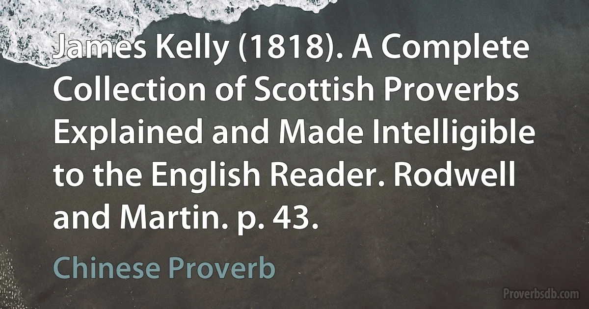 James Kelly (1818). A Complete Collection of Scottish Proverbs Explained and Made Intelligible to the English Reader. Rodwell and Martin. p. 43. (Chinese Proverb)