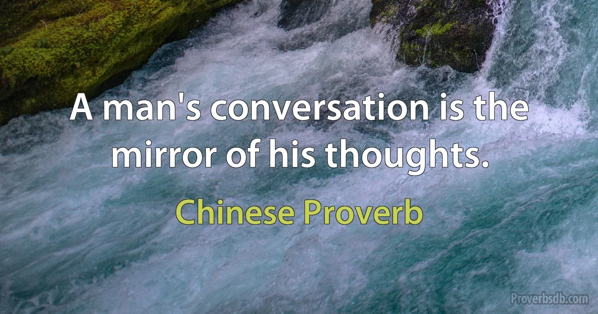 A man's conversation is the mirror of his thoughts. (Chinese Proverb)