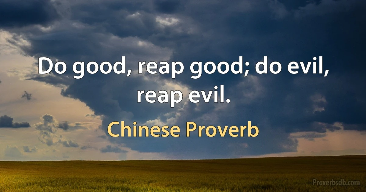 Do good, reap good; do evil, reap evil. (Chinese Proverb)