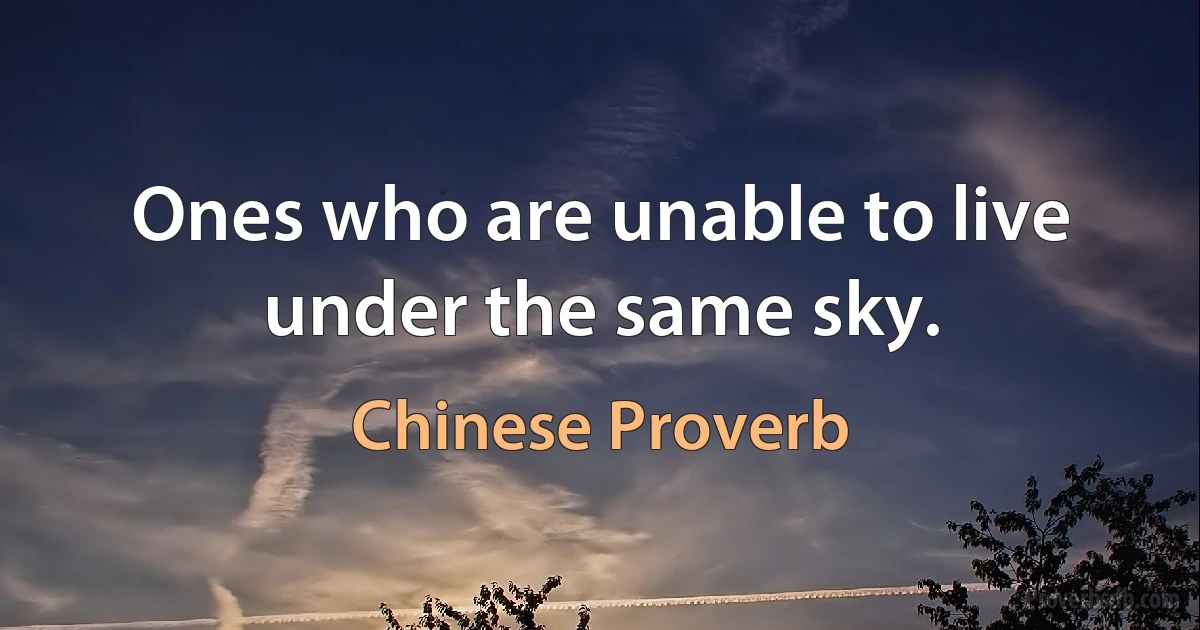 Ones who are unable to live under the same sky. (Chinese Proverb)