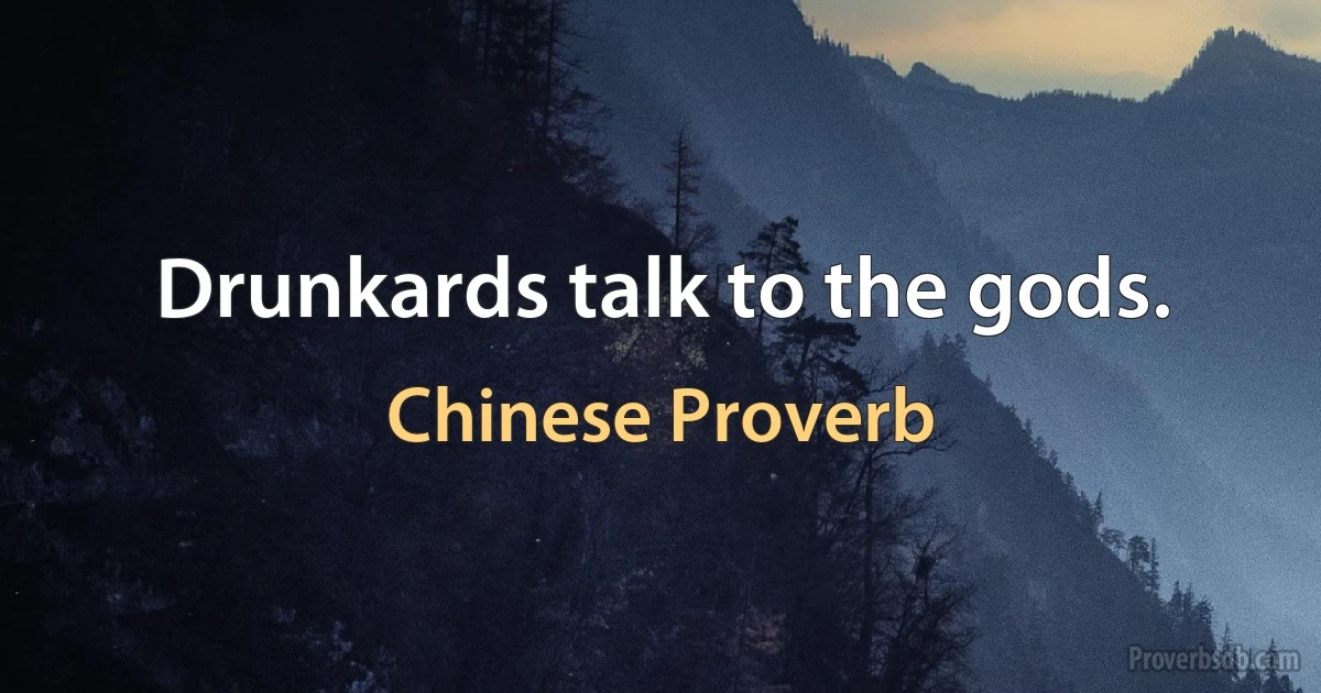 Drunkards talk to the gods. (Chinese Proverb)