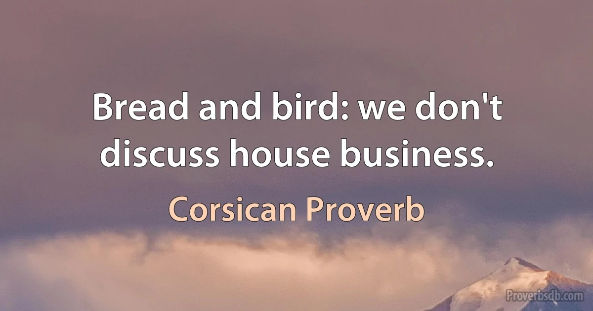 Bread and bird: we don't discuss house business. (Corsican Proverb)