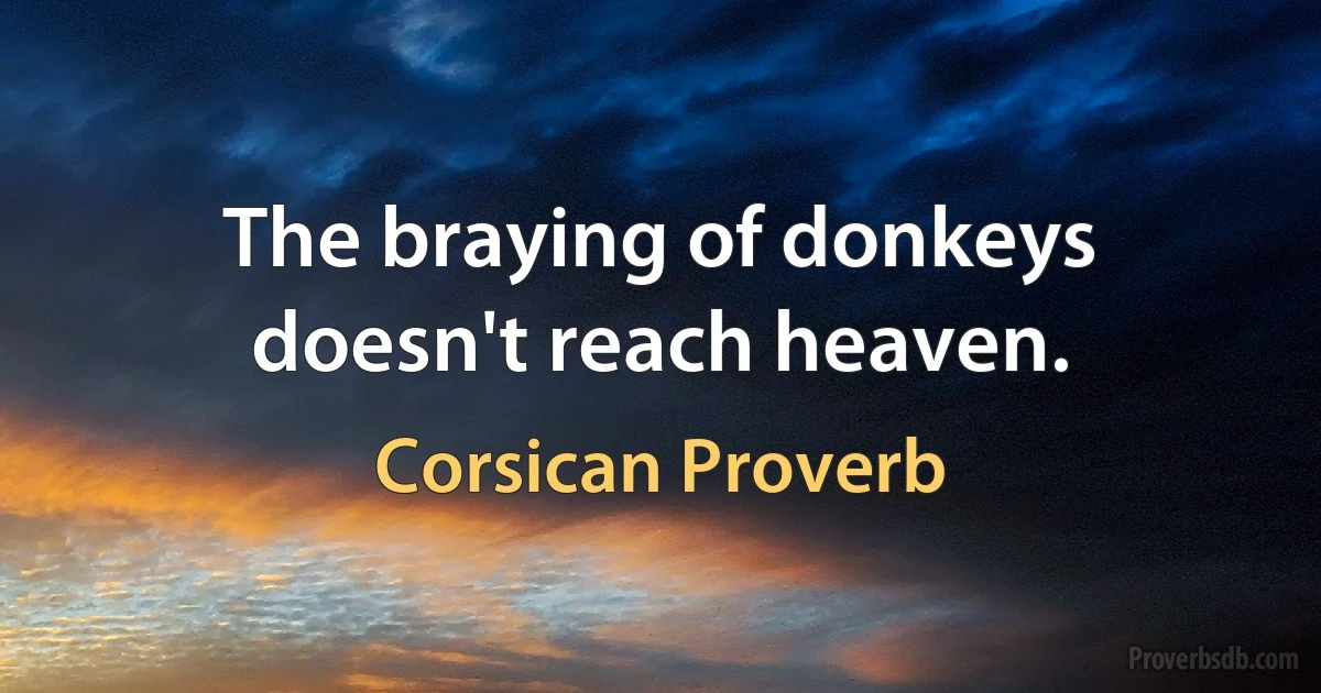 The braying of donkeys doesn't reach heaven. (Corsican Proverb)