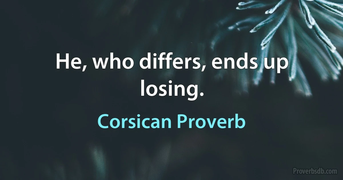 He, who differs, ends up losing. (Corsican Proverb)