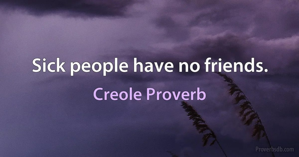 Sick people have no friends. (Creole Proverb)