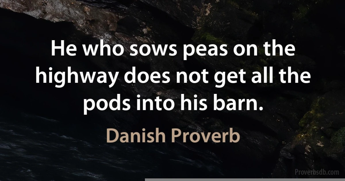 He who sows peas on the highway does not get all the pods into his barn. (Danish Proverb)