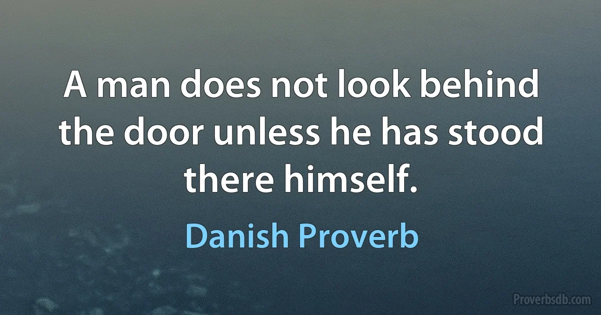 A man does not look behind the door unless he has stood there himself. (Danish Proverb)