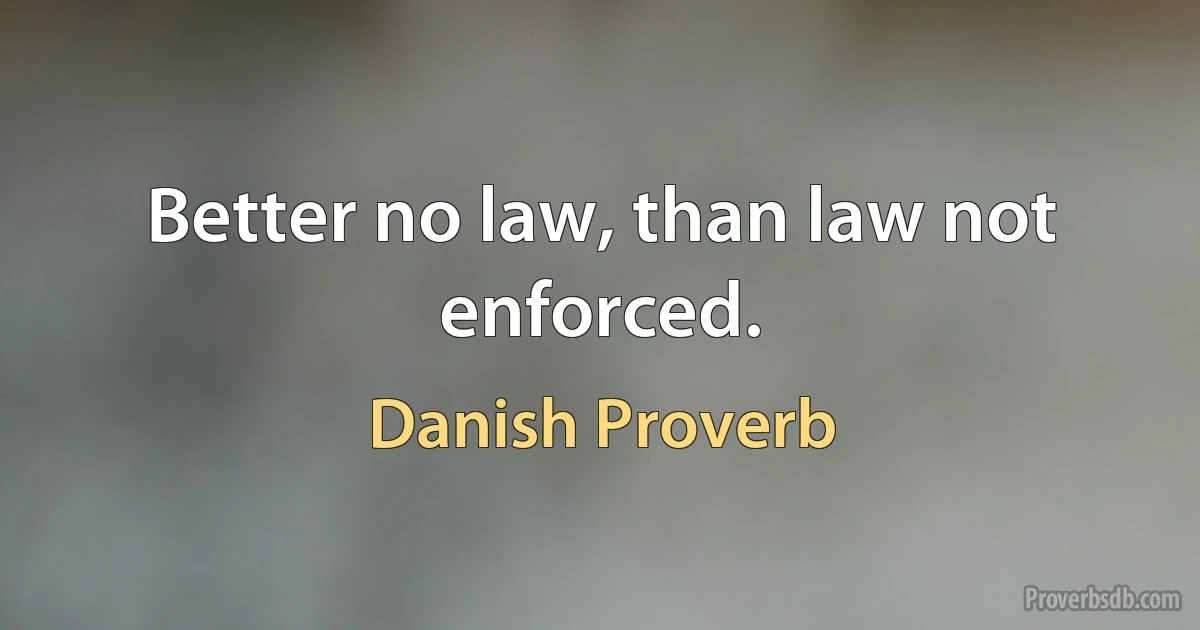 Better no law, than law not enforced. (Danish Proverb)