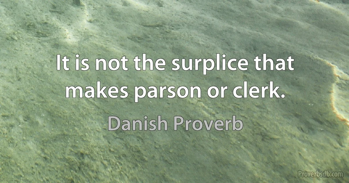 It is not the surplice that makes parson or clerk. (Danish Proverb)